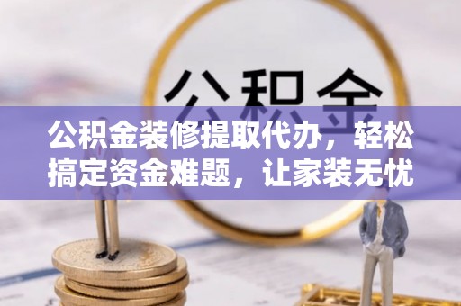 乐东公积金装修提取代办，轻松搞定资金难题，让家装无忧