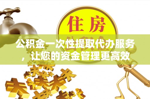 乐东公积金一次性提取代办服务，让您的资金管理更高效