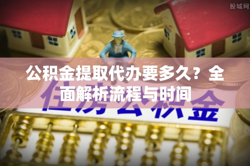乐东公积金提取代办要多久？全面解析流程与时间