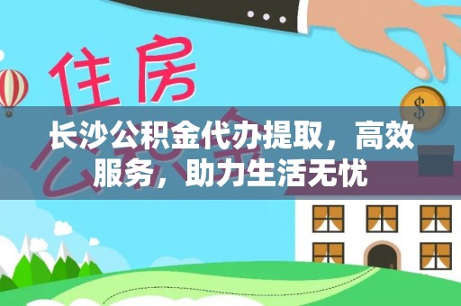 乐东长沙公积金代办提取，高效服务，助力生活无忧