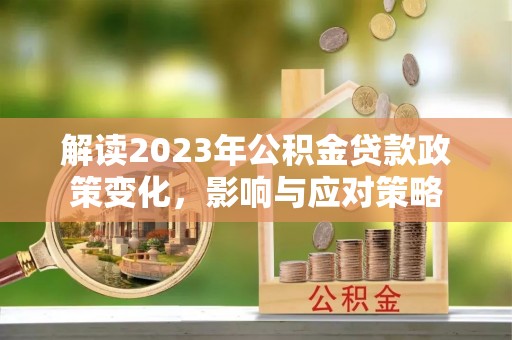 乐东解读2023年公积金贷款政策变化，影响与应对策略
