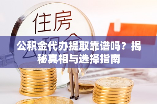 乐东公积金代办提取靠谱吗？揭秘真相与选择指南