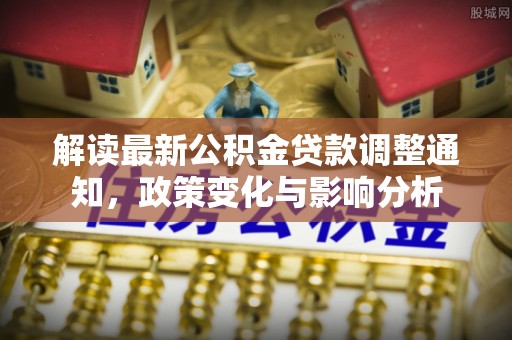 乐东解读最新公积金贷款调整通知，政策变化与影响分析
