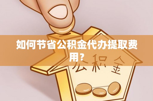 乐东如何节省公积金代办提取费用？
