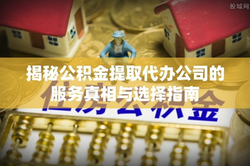 乐东揭秘公积金提取代办公司的服务真相与选择指南