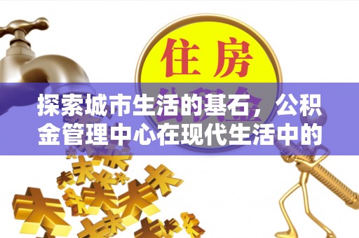 乐东探索城市生活的基石，公积金管理中心在现代生活中的重要角色