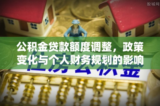 乐东公积金贷款额度调整，政策变化与个人财务规划的影响分析