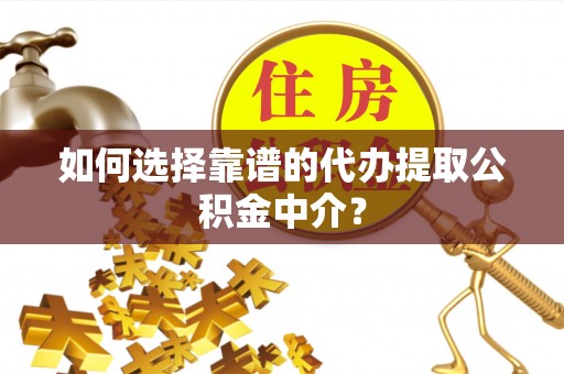乐东如何选择靠谱的代办提取公积金中介？