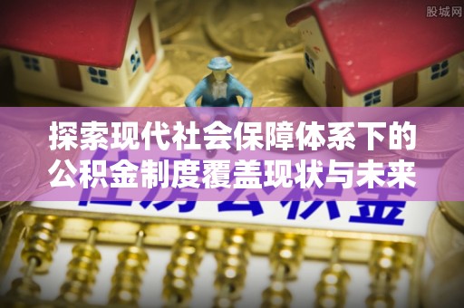 乐东探索现代社会保障体系下的公积金制度覆盖现状与未来发展
