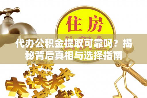 乐东代办公积金提取可靠吗？揭秘背后真相与选择指南