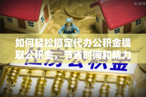 乐东如何轻松搞定代办公积金提取公积金，节省时间和精力的秘密武器