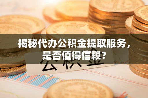 乐东揭秘代办公积金提取服务，是否值得信赖？