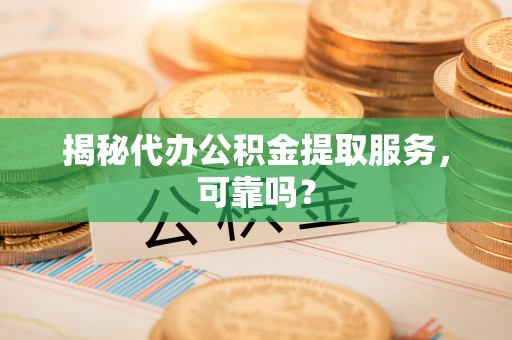 乐东揭秘代办公积金提取服务，可靠吗？