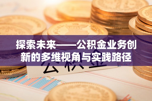 乐东探索未来——公积金业务创新的多维视角与实践路径