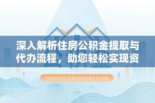 乐东深入解析住房公积金提取与代办流程，助您轻松实现资金利用最大化