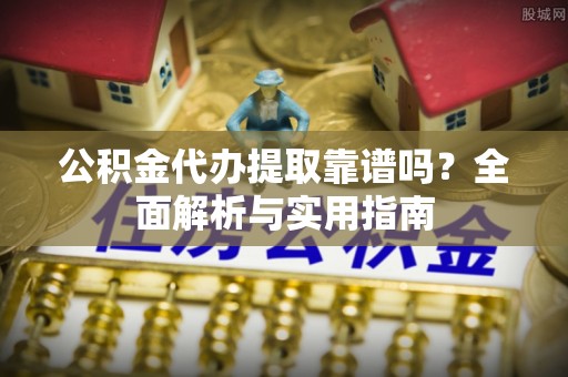 乐东公积金代办提取靠谱吗？全面解析与实用指南