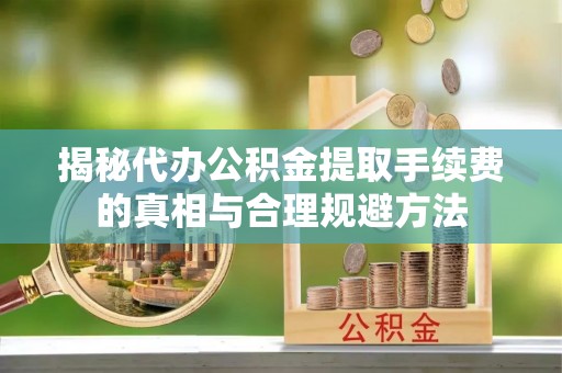 乐东揭秘代办公积金提取手续费的真相与合理规避方法