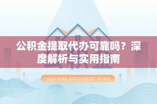 乐东公积金提取代办可靠吗？深度解析与实用指南