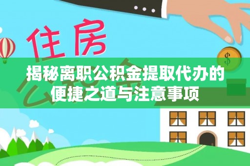 乐东揭秘离职公积金提取代办的便捷之道与注意事项