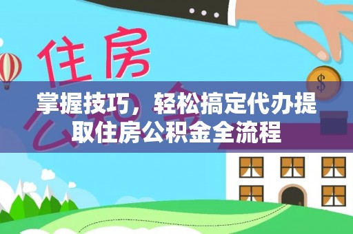 乐东掌握技巧，轻松搞定代办提取住房公积金全流程