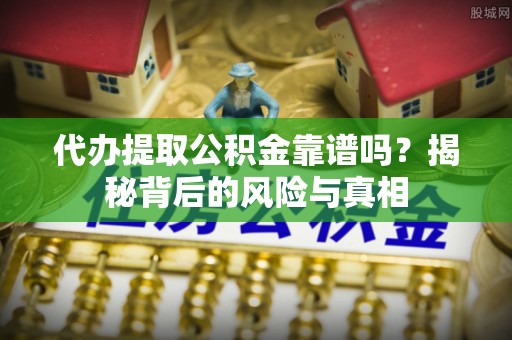 乐东代办提取公积金靠谱吗？揭秘背后的风险与真相