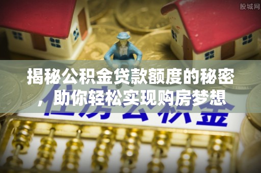 乐东揭秘公积金贷款额度的秘密，助你轻松实现购房梦想
