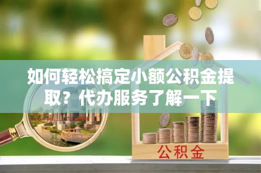 乐东如何轻松搞定小额公积金提取？代办服务了解一下