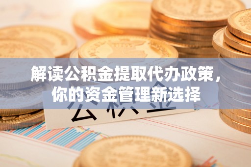 乐东解读公积金提取代办政策，你的资金管理新选择
