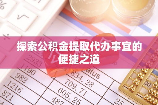 乐东探索公积金提取代办事宜的便捷之道