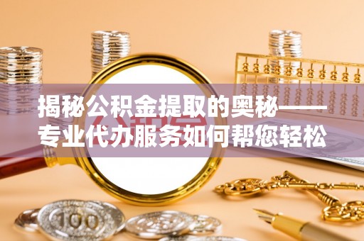 乐东揭秘公积金提取的奥秘——专业代办服务如何帮您轻松搞定