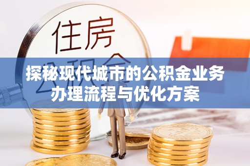 乐东探秘现代城市的公积金业务办理流程与优化方案