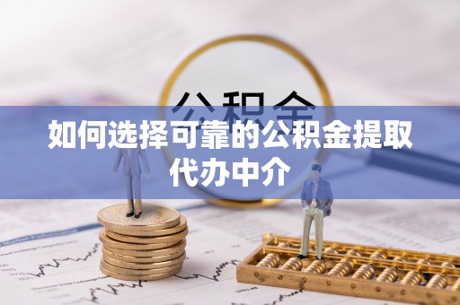 乐东如何选择可靠的公积金提取代办中介