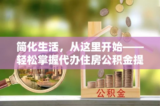 乐东简化生活，从这里开始——轻松掌握代办住房公积金提取全流程
