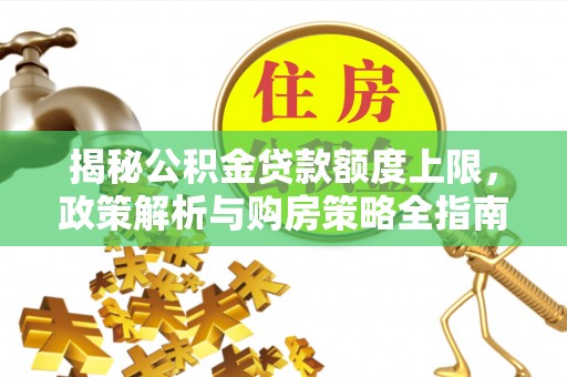 乐东揭秘公积金贷款额度上限，政策解析与购房策略全指南