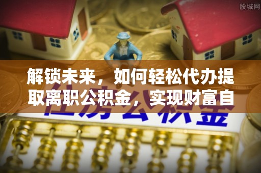 乐东解锁未来，如何轻松代办提取离职公积金，实现财富自由的第一步