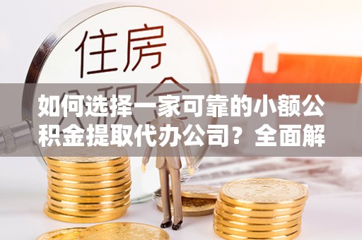 乐东如何选择一家可靠的小额公积金提取代办公司？全面解析与指南
