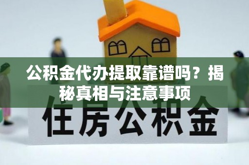 乐东公积金代办提取靠谱吗？揭秘真相与注意事项