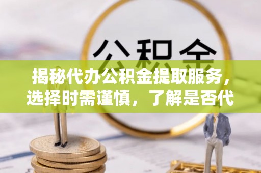 乐东揭秘代办公积金提取服务，选择时需谨慎，了解是否代办公积金提取可靠吗？