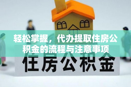 乐东轻松掌握，代办提取住房公积金的流程与注意事项