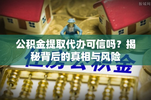 乐东公积金提取代办可信吗？揭秘背后的真相与风险