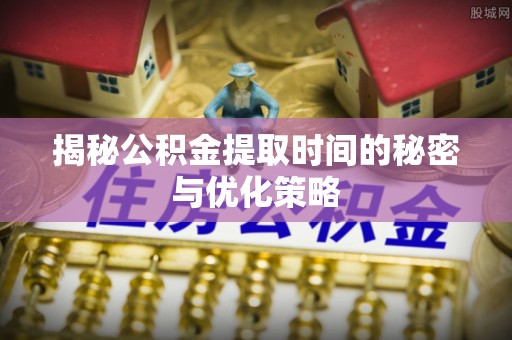 乐东揭秘公积金提取时间的秘密与优化策略