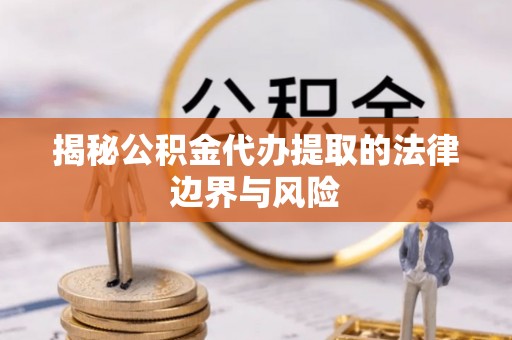 乐东揭秘公积金代办提取的法律边界与风险