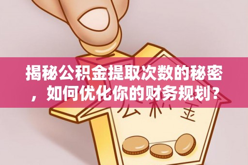 乐东揭秘公积金提取次数的秘密，如何优化你的财务规划？