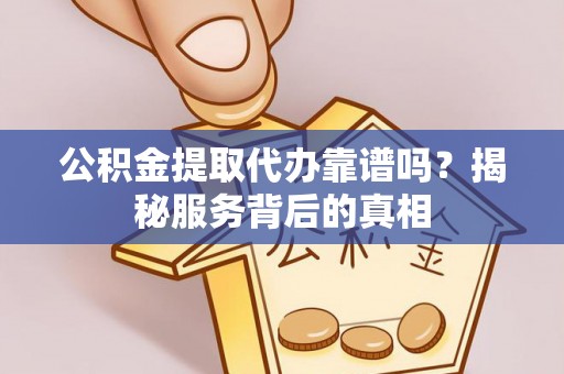 乐东公积金提取代办靠谱吗？揭秘服务背后的真相