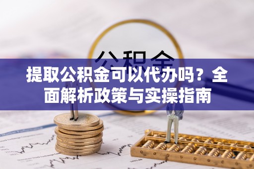 乐东提取公积金可以代办吗？全面解析政策与实操指南