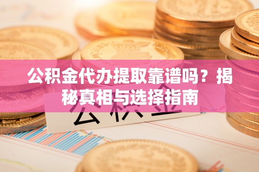 乐东公积金代办提取靠谱吗？揭秘真相与选择指南