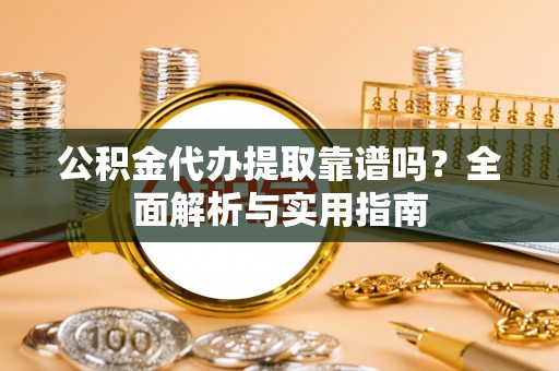 乐东公积金代办提取靠谱吗？全面解析与实用指南