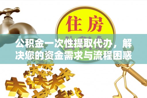 乐东公积金一次性提取代办，解决您的资金需求与流程困惑