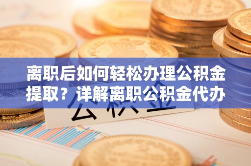 乐东离职后如何轻松办理公积金提取？详解离职公积金代办提取流程
