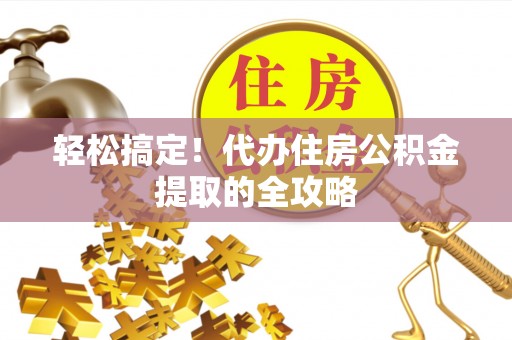 乐东轻松搞定！代办住房公积金提取的全攻略